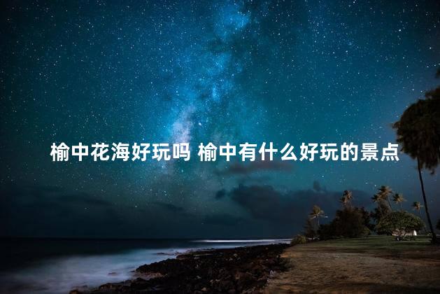 榆中花海好玩吗 榆中有什么好玩的景点